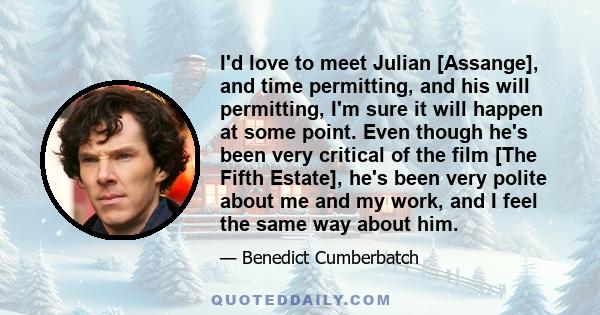 I'd love to meet Julian [Assange], and time permitting, and his will permitting, I'm sure it will happen at some point. Even though he's been very critical of the film [The Fifth Estate], he's been very polite about me