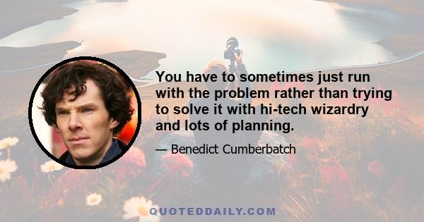 You have to sometimes just run with the problem rather than trying to solve it with hi-tech wizardry and lots of planning.