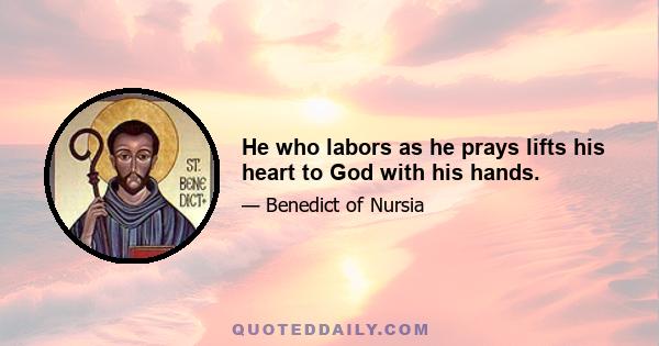 He who labors as he prays lifts his heart to God with his hands.