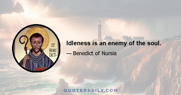 Idleness is an enemy of the soul.