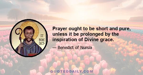 Prayer ought to be short and pure, unless it be prolonged by the inspiration of Divine grace.