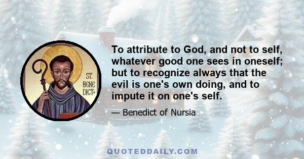 To attribute to God, and not to self, whatever good one sees in oneself; but to recognize always that the evil is one's own doing, and to impute it on one's self.