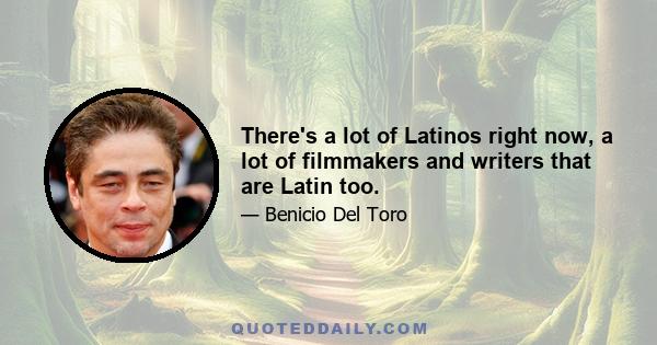 There's a lot of Latinos right now, a lot of filmmakers and writers that are Latin too.