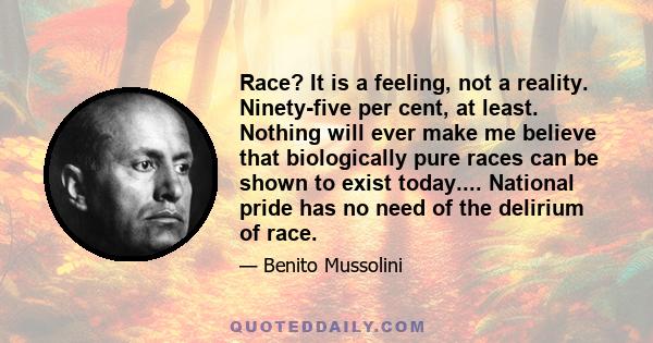 Race? It is a feeling, not a reality. Ninety-five per cent, at least. Nothing will ever make me believe that biologically pure races can be shown to exist today.... National pride has no need of the delirium of race.