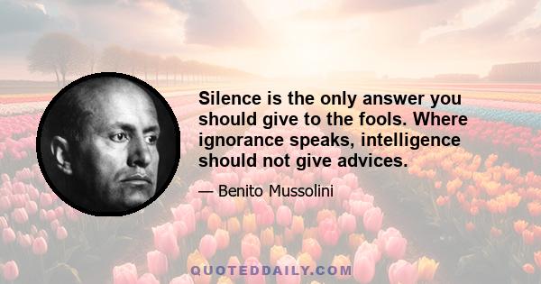 Silence is the only answer you should give to the fools. Where ignorance speaks, intelligence should not give advices.