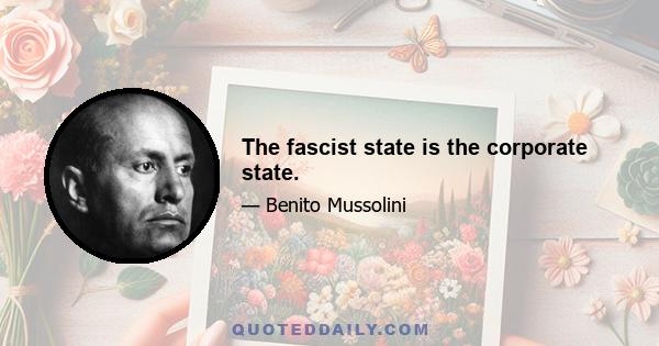 The fascist state is the corporate state.