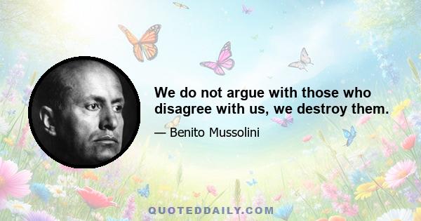 We do not argue with those who disagree with us, we destroy them.