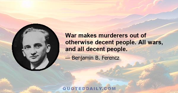 War makes murderers out of otherwise decent people. All wars, and all decent people.