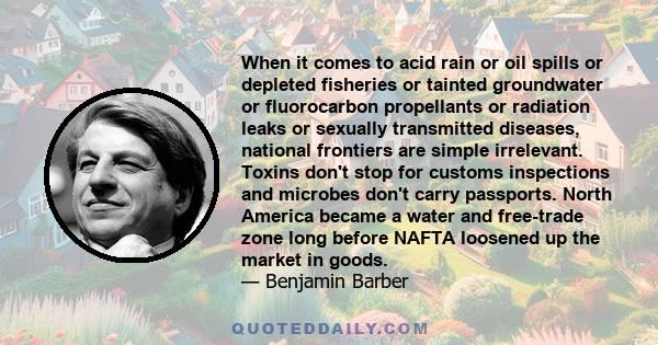 When it comes to acid rain or oil spills or depleted fisheries or tainted groundwater or fluorocarbon propellants or radiation leaks or sexually transmitted diseases, national frontiers are simple irrelevant. Toxins