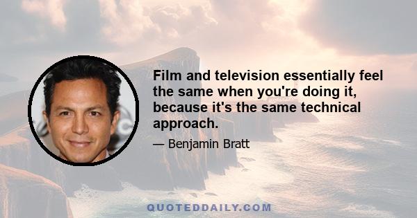 Film and television essentially feel the same when you're doing it, because it's the same technical approach.