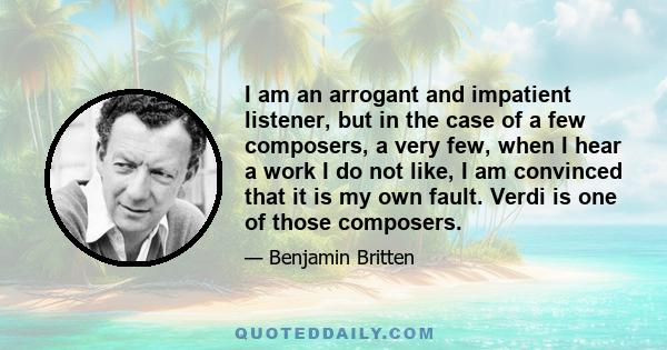 I am an arrogant and impatient listener, but in the case of a few composers, a very few, when I hear a work I do not like, I am convinced that it is my own fault. Verdi is one of those composers.