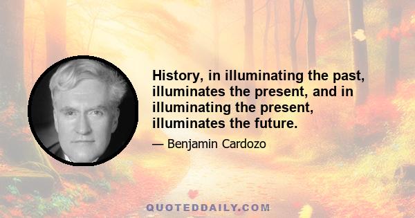 History, in illuminating the past, illuminates the present, and in illuminating the present, illuminates the future.