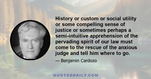 History or custom or social utility or some compelling sense of justice or sometimes perhaps a semi-intuitive apprehension of the pervading spirit of our law must come to the rescue of the anxious judge and tell him