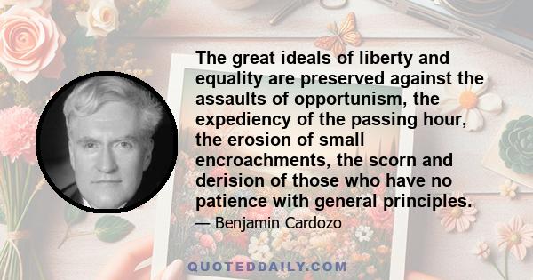 The great ideals of liberty and equality are preserved against the assaults of opportunism, the expediency of the passing hour, the erosion of small encroachments, the scorn and derision of those who have no patience