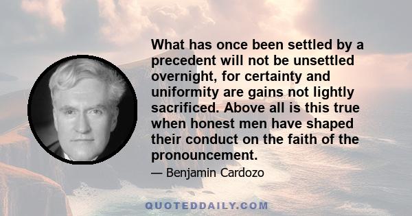 What has once been settled by a precedent will not be unsettled overnight, for certainty and uniformity are gains not lightly sacrificed. Above all is this true when honest men have shaped their conduct on the faith of