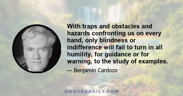 With traps and obstacles and hazards confronting us on every hand, only blindness or indifference will fail to turn in all humility, for guidance or for warning, to the study of examples.