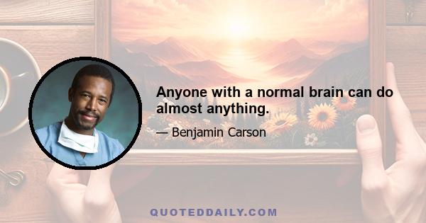 Anyone with a normal brain can do almost anything.