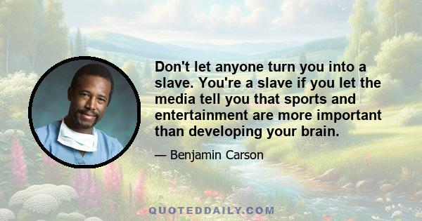 Don't let anyone turn you into a slave. You're a slave if you let the media tell you that sports and entertainment are more important than developing your brain.