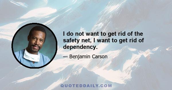 I do not want to get rid of the safety net, I want to get rid of dependency.