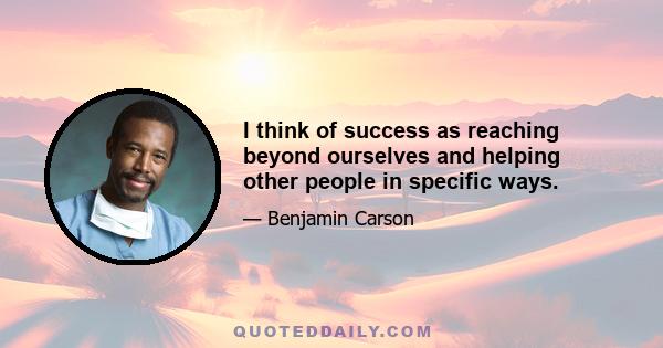 I think of success as reaching beyond ourselves and helping other people in specific ways.