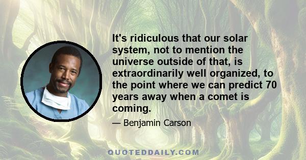 It's ridiculous that our solar system, not to mention the universe outside of that, is extraordinarily well organized, to the point where we can predict 70 years away when a comet is coming.