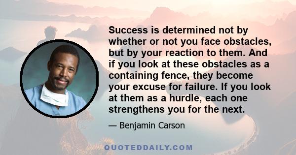 Success is determined not by whether or not you face obstacles, but by your reaction to them. And if you look at these obstacles as a containing fence, they become your excuse for failure. If you look at them as a