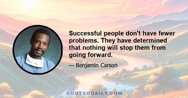 Successful people don't have fewer problems. They have determined that nothing will stop them from going forward.