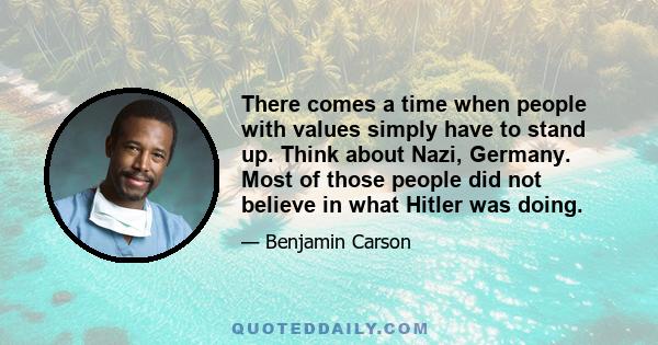 There comes a time when people with values simply have to stand up. Think about Nazi, Germany. Most of those people did not believe in what Hitler was doing.
