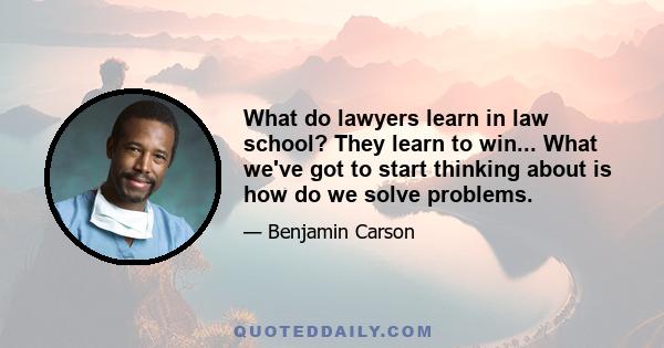 What do lawyers learn in law school? They learn to win... What we've got to start thinking about is how do we solve problems.