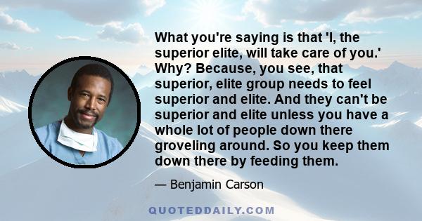 What you're saying is that 'I, the superior elite, will take care of you.' Why? Because, you see, that superior, elite group needs to feel superior and elite. And they can't be superior and elite unless you have a whole 