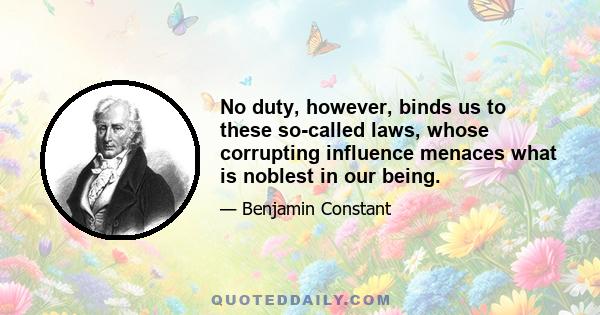 No duty, however, binds us to these so-called laws, whose corrupting influence menaces what is noblest in our being.
