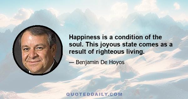 Happiness is a condition of the soul. This joyous state comes as a result of righteous living.