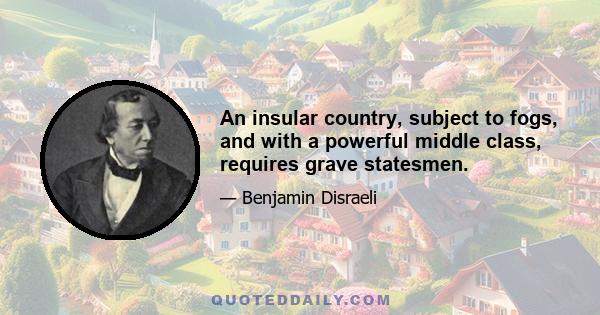 An insular country, subject to fogs, and with a powerful middle class, requires grave statesmen.