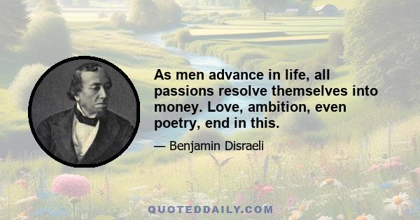 As men advance in life, all passions resolve themselves into money. Love, ambition, even poetry, end in this.