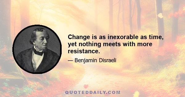 Change is as inexorable as time, yet nothing meets with more resistance.