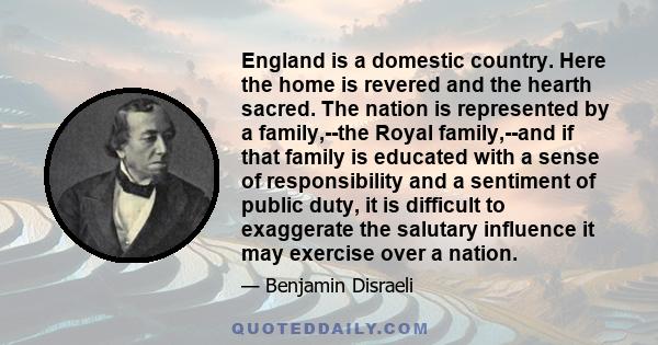 England is a domestic country. Here the home is revered and the hearth sacred. The nation is represented by a family,--the Royal family,--and if that family is educated with a sense of responsibility and a sentiment of