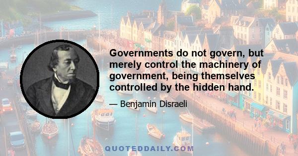 Governments do not govern, but merely control the machinery of government, being themselves controlled by the hidden hand.