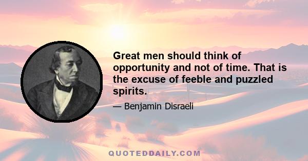 Great men should think of opportunity and not of time. That is the excuse of feeble and puzzled spirits.