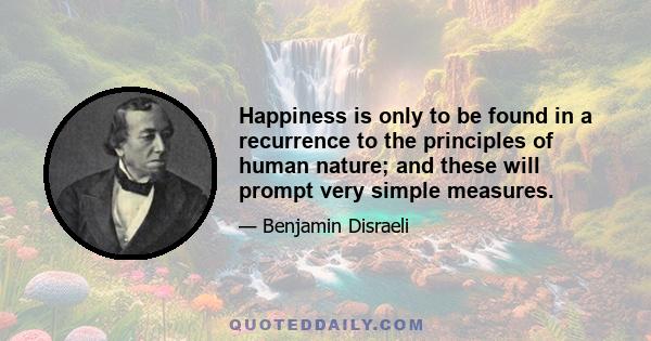 Happiness is only to be found in a recurrence to the principles of human nature; and these will prompt very simple measures.