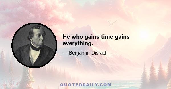 He who gains time gains everything.