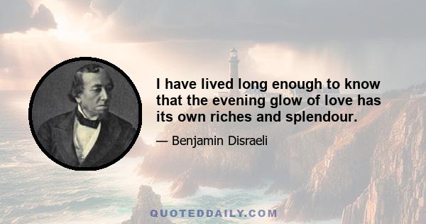 I have lived long enough to know that the evening glow of love has its own riches and splendour.
