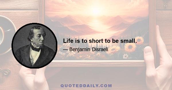 Life is to short to be small.