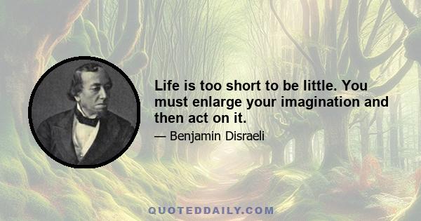 Life is too short to be little. You must enlarge your imagination and then act on it.