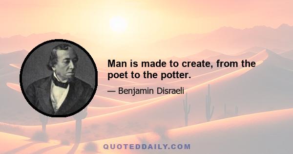 Man is made to create, from the poet to the potter.