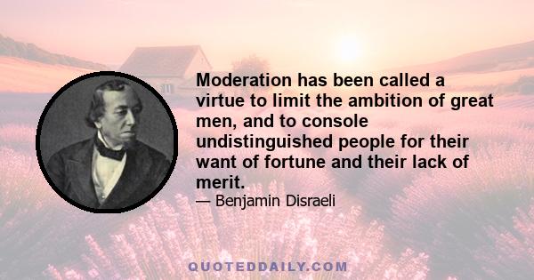 Moderation has been called a virtue to limit the ambition of great men, and to console undistinguished people for their want of fortune and their lack of merit.