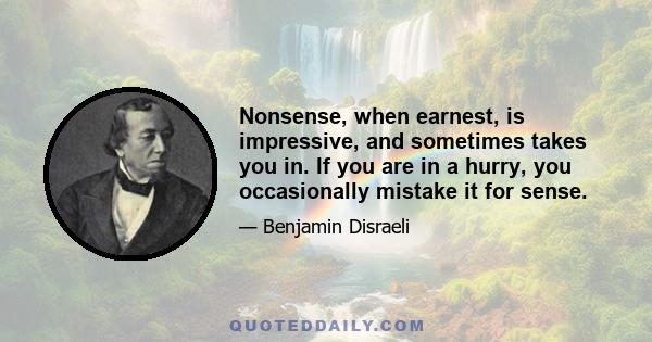 Nonsense, when earnest, is impressive, and sometimes takes you in. If you are in a hurry, you occasionally mistake it for sense.