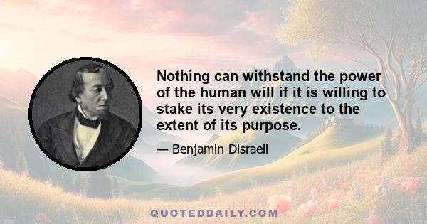 Nothing can withstand the power of the human will if it is willing to stake its very existence to the extent of its purpose.