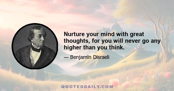 Nurture your mind with great thoughts, for you will never go any higher than you think.