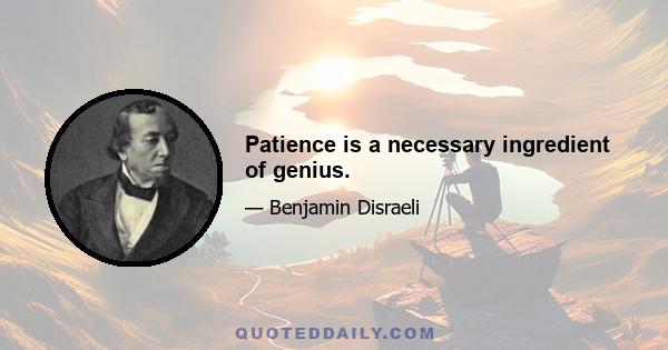 Patience is a necessary ingredient of genius.