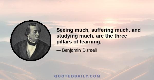 Seeing much, suffering much, and studying much, are the three pillars of learning.